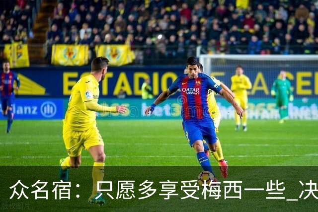 众名宿：只愿多享受梅西一些 决赛比分不重要 他现在停下也是goat