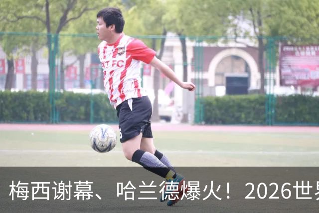梅西谢幕、哈兰德爆火！2026世界杯，这些名场面一个都忘不了